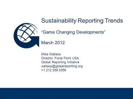 Venue, Date Sustainability Reporting Trends “Game Changing Developments” March 2012 Mike Wallace Director, Focal Point USA Global Reporting Initiative.