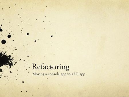 Refactoring Moving a console app to a UI app. Refactoring Goal: change a console app to a UI app Principles: The main.m goes away The local variables.