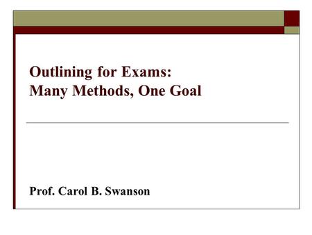 Outlining for Exams: Many Methods, One Goal Prof. Carol B. Swanson.