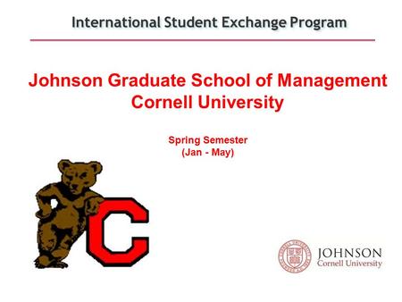 International Student Exchange Program Johnson Graduate School of Management Cornell University Spring Semester (Jan - May)