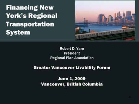 1 Financing New York’s Regional Transportation System Robert D. Yaro President Regional Plan Association Greater Vancouver Livability Forum June 1, 2009.