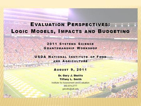 E VALUATION P ERSPECTIVES : L OGIC M ODELS, I MPACTS AND B UDGETING 2011 S YSTEMS S CIENCE G RANTSMANSHIP W ORKSHOP USDA N ATIONAL I NSTITUTE OF F OOD.