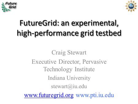 FutureGrid: an experimental, high-performance grid testbed Craig Stewart Executive Director, Pervasive Technology Institute Indiana University