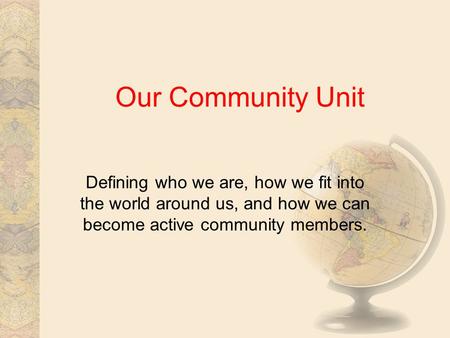 Our Community Unit Defining who we are, how we fit into the world around us, and how we can become active community members.