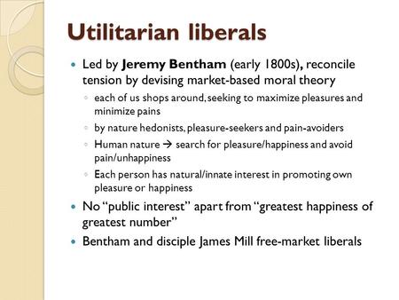 Utilitarian liberals Led by Jeremy Bentham (early 1800s), reconcile tension by devising market-based moral theory each of us shops around, seeking to.