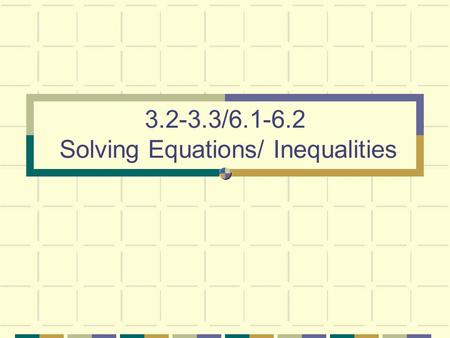 3.2-3.3/6.1-6.2 Solving Equations/ Inequalities. ESSENTIAL PROPERTY OF EQUATIONS/INEQUALITIES : Whatever you do to one side, you must do to the other.