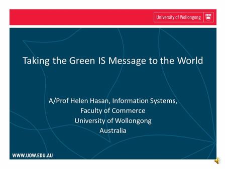 Taking the Green IS Message to the World A/Prof Helen Hasan, Information Systems, Faculty of Commerce University of Wollongong Australia.