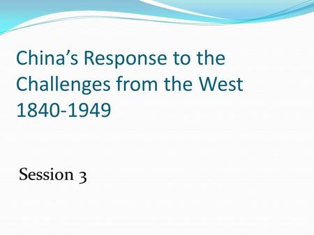 China’s Response to the Challenges from the West 1840-1949 Session 3.