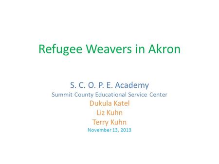 Refugee Weavers in Akron S. C. O. P. E. Academy Summit County Educational Service Center Dukula Katel Liz Kuhn Terry Kuhn November 13, 2013.