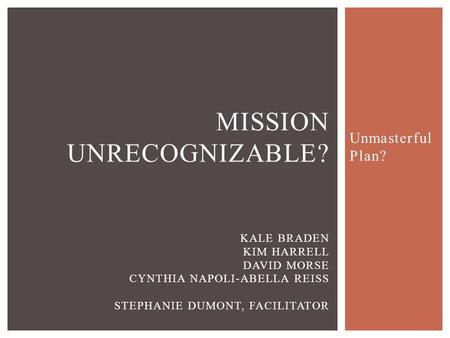 Unmasterful Plan? MISSION UNRECOGNIZABLE? KALE BRADEN KIM HARRELL DAVID MORSE CYNTHIA NAPOLI-ABELLA REISS STEPHANIE DUMONT, FACILITATOR.