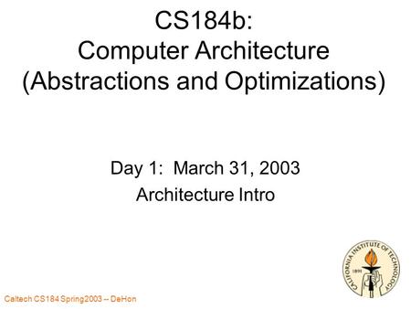 Caltech CS184 Spring2003 -- DeHon 1 CS184b: Computer Architecture (Abstractions and Optimizations) Day 1: March 31, 2003 Architecture Intro.