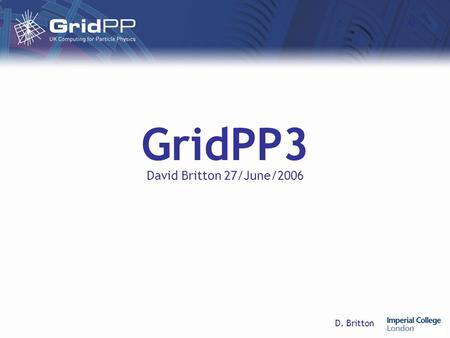 D. Britton GridPP3 David Britton 27/June/2006. D. Britton27/June/2006GridPP3 Life after GridPP2 We propose a 7-month transition period for GridPP2, followed.