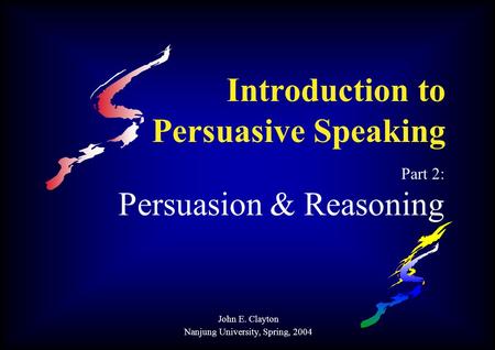 Introduction to Persuasive Speaking Part 2: Persuasion & Reasoning John E. Clayton Nanjung University, Spring, 2004.