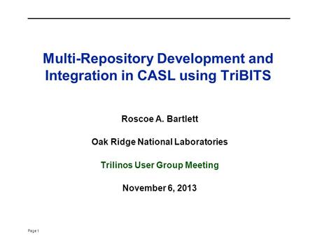 Page 1 Multi-Repository Development and Integration in CASL using TriBITS Roscoe A. Bartlett Oak Ridge National Laboratories Trilinos User Group Meeting.