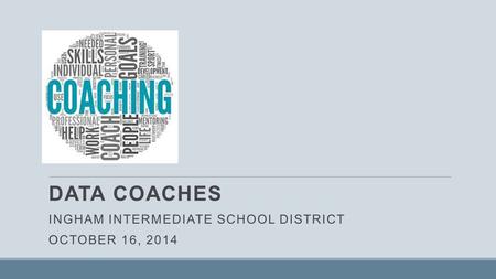 DATA COACHES INGHAM INTERMEDIATE SCHOOL DISTRICT OCTOBER 16, 2014.