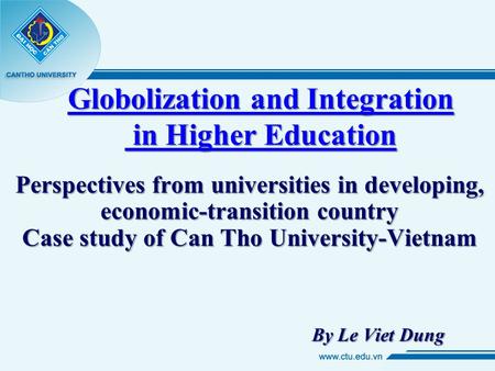 Globolization and Integration in Higher Education Perspectives from universities in developing, economic-transition country Case study of Can Tho University-Vietnam.