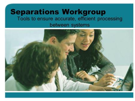 Separations Workgroup Tools to ensure accurate, efficient processing between systems.