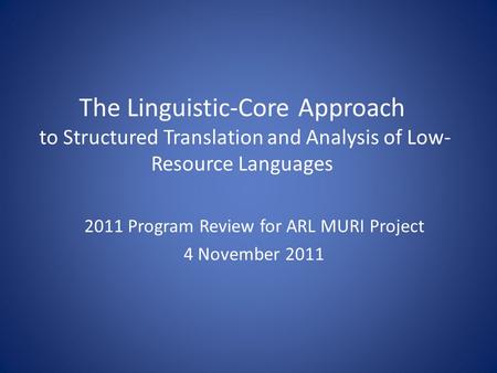 The Linguistic-Core Approach to Structured Translation and Analysis of Low- Resource Languages 2011 Program Review for ARL MURI Project 4 November 2011.