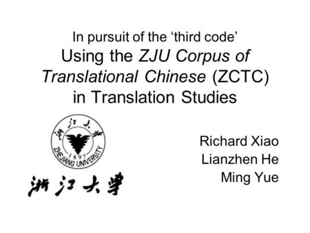 In pursuit of the ‘third code’ Using the ZJU Corpus of Translational Chinese (ZCTC) in Translation Studies Richard Xiao Lianzhen He Ming Yue.