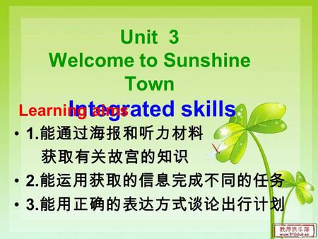 Unit 3 Welcome to Sunshine Town Integrated skills Learning aims 1. 能通过海报和听力材料 获取有关故宫的知识 2. 能运用获取的信息完成不同的任务 3. 能用正确的表达方式谈论出行计划.