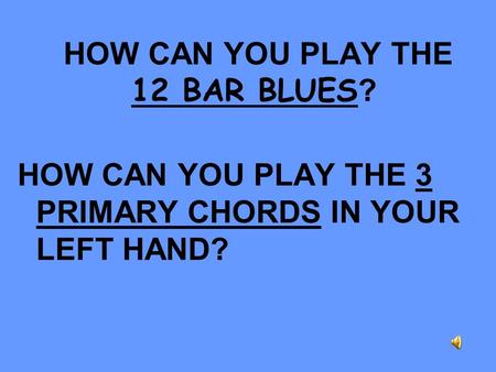 HOW CAN YOU PLAY THE 12 BAR BLUES ? HOW CAN YOU PLAY THE 3 PRIMARY CHORDS IN YOUR LEFT HAND?