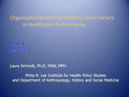 Week 4 Epi. 211 Organizational and Community-Level Factors in Healthcare Performance Week 4 Epi. 211 Laura Schmidt, Ph.D, MSW, MPH Philip R. Lee Institute.