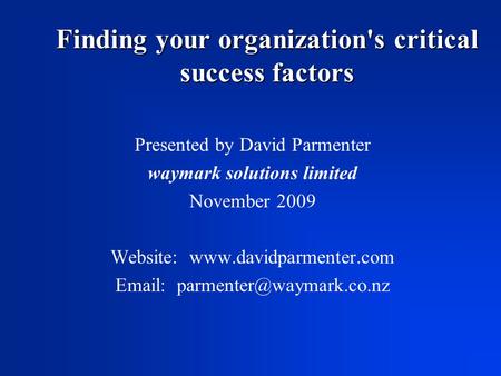 Finding your organization's critical success factors Presented by David Parmenter waymark solutions limited November 2009 Website: www.davidparmenter.com.