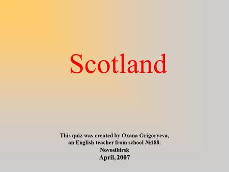 Scotland This quiz was created by Oxana Grigoryeva, an English teacher from school №188.Novosibirsk April, 2007.