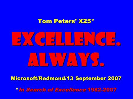 Tom Peters’ X25* EXCELLENCE. ALWAYS. Microsoft/Redmond/13 September 2007 *In Search of Excellence 1982-2007.