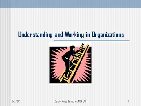 9/7/2015Carolyn Morse Jacobs, Rn, MSN, ONC1 Understanding and Working in Organizations.