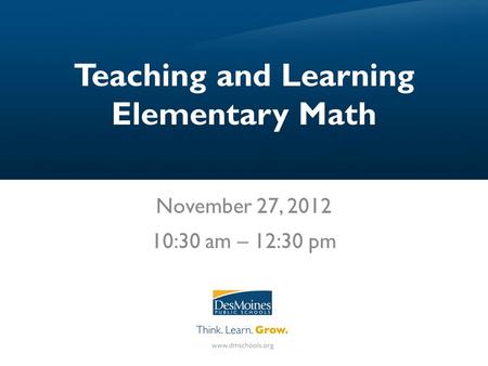 Teaching and Learning Elementary Math November 27, 2012 10:30 am – 12:30 pm.