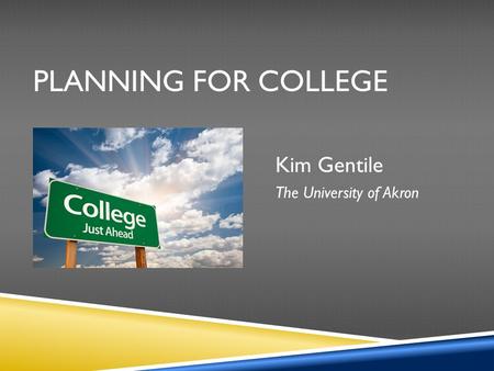 PLANNING FOR COLLEGE Kim Gentile The University of Akron.