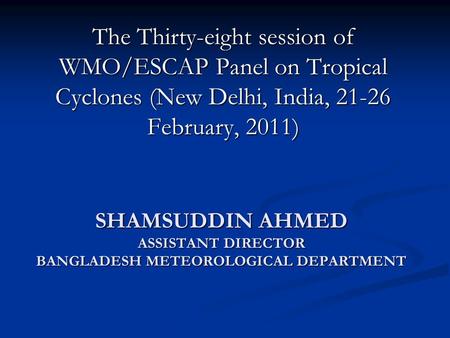 SHAMSUDDIN AHMED ASSISTANT DIRECTOR BANGLADESH METEOROLOGICAL DEPARTMENT The Thirty-eight session of WMO/ESCAP Panel on Tropical Cyclones (New Delhi, India,