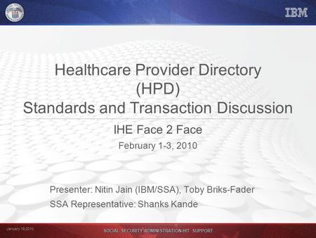 January 19,2010 SOCIAL SECURITY ADMINISTRATION-HIT SUPPORT Healthcare Provider Directory (HPD) Standards and Transaction Discussion IHE Face 2 Face February.