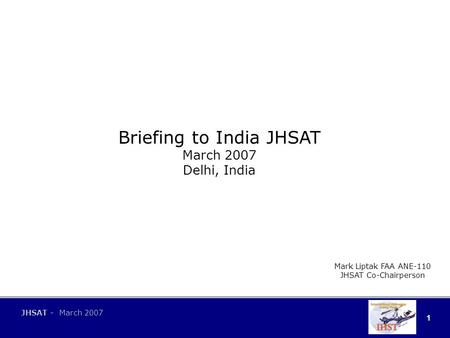 1 JHSAT - March 2007 Briefing to India JHSAT March 2007 Delhi, India Mark Liptak FAA ANE-110 JHSAT Co-Chairperson.