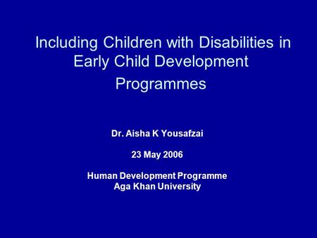 Including Children with Disabilities in Early Child Development Programmes Dr. Aisha K Yousafzai 23 May 2006 Human Development Programme Aga Khan University.