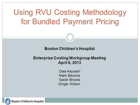 Using RVU Costing Methodology for Bundled Payment Pricing Boston Children’s Hospital Enterprise Costing Workgroup Meeting April 6, 2013 Diaa Alqusairi.