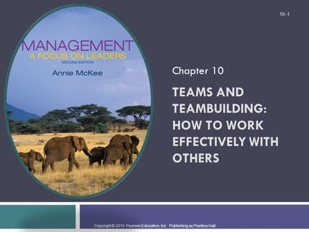 Copyright © 2014 Pearson Education, Inc. Publishing as Prentice Hall. TEAMS AND TEAMBUILDING: HOW TO WORK EFFECTIVELY WITH OTHERS Chapter 10 10–1.