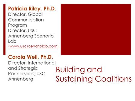 Building and Sustaining Coalitions Patricia Riley, Ph.D. Director, Global Communication Program Director, USC Annenberg Scenario Lab (www.uscscenariolab.com(www.uscscenariolab.com)