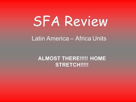 SFA Review Latin America – Africa Units ALMOST THERE!!!!! HOME STRETCH!!!!!