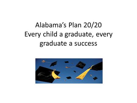 Alabama’s Plan 20/20 Every child a graduate, every graduate a success.