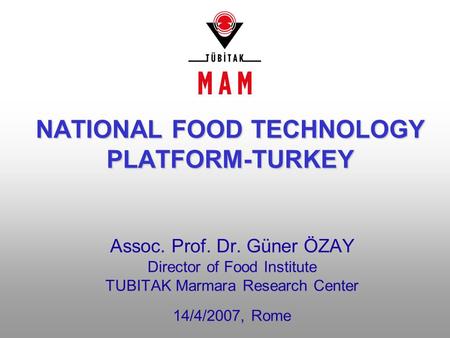 Assoc. Prof. Dr. Güner ÖZAY Director of Food Institute TUBITAK Marmara Research Center 14/4/2007, Rome NATIONAL FOOD TECHNOLOGY PLATFORM-TURKEY.