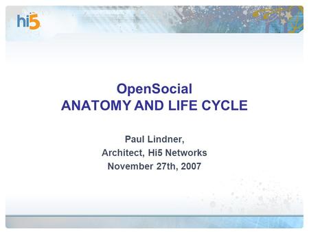 OpenSocial ANATOMY AND LIFE CYCLE Paul Lindner, Architect, Hi5 Networks November 27th, 2007.