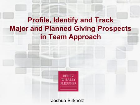 © 2005 Bentz Whaley Flessner Profile, Identify and Track Major and Planned Giving Prospects in Team Approach Joshua Birkholz.