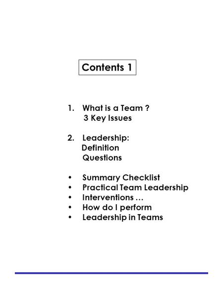 Contents 1 1.What is a Team ? 3 Key Issues 2.Leadership: Definition Questions Summary Checklist Practical Team Leadership Interventions … How do I perform.