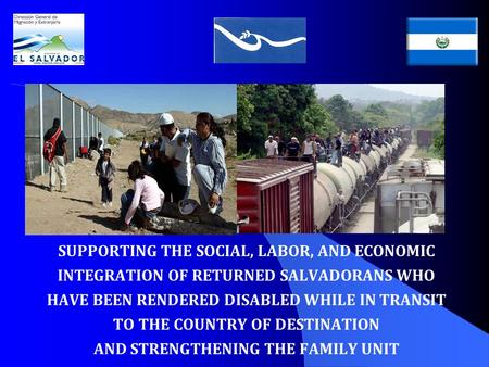 SUPPORTING THE SOCIAL, LABOR, AND ECONOMIC INTEGRATION OF RETURNED SALVADORANS WHO HAVE BEEN RENDERED DISABLED WHILE IN TRANSIT TO THE COUNTRY OF DESTINATION.