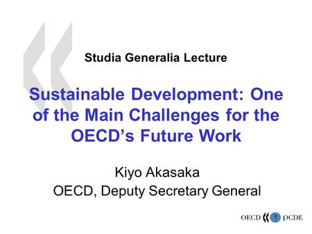 1 1 Studia Generalia Lecture Sustainable Development: One of the Main Challenges for the OECD’s Future Work Kiyo Akasaka OECD, Deputy Secretary General.