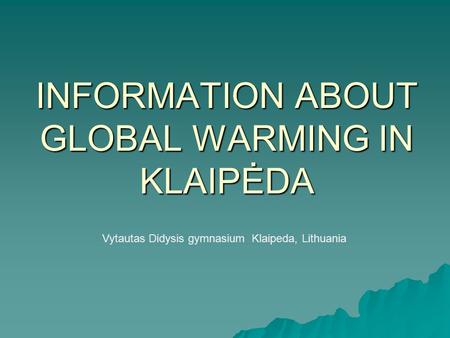 INFORMATION ABOUT GLOBAL WARMING IN KLAIPĖDA Vytautas Didysis gymnasium Klaipeda, Lithuania.