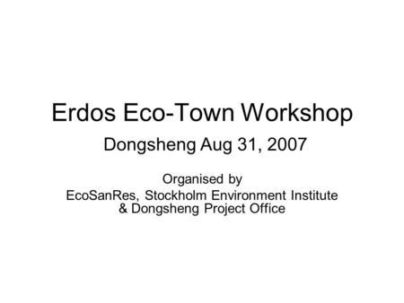 Erdos Eco-Town Workshop Dongsheng Aug 31, 2007 Organised by EcoSanRes, Stockholm Environment Institute & Dongsheng Project Office.