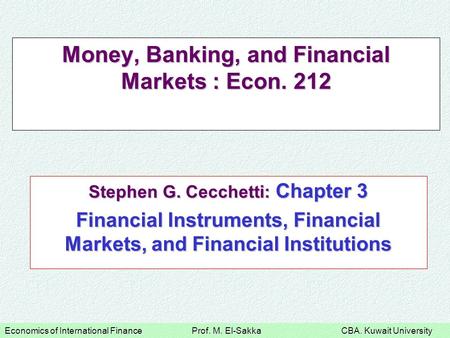 Economics of International Finance Prof. M. El-Sakka CBA. Kuwait University Money, Banking, and Financial Markets : Econ. 212 Stephen G. Cecchetti: Chapter.